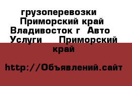 грузоперевозки  - Приморский край, Владивосток г. Авто » Услуги   . Приморский край